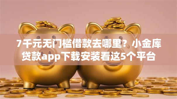 7千元无门槛借款去哪里？小金库贷款app下载安装看这5个平台