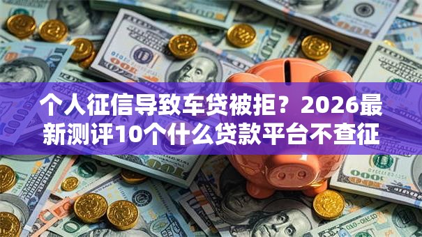 个人征信导致车贷被拒？2026最新测评10个什么贷款平台不查征信
