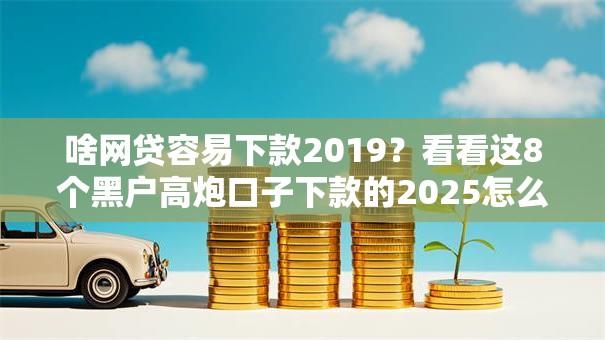 啥网贷容易下款2019？看看这8个黑户高炮口子下款的2025怎么样