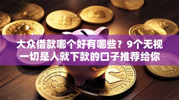 大众借款哪个好有哪些？9个无视一切是人就下款的口子推荐给你