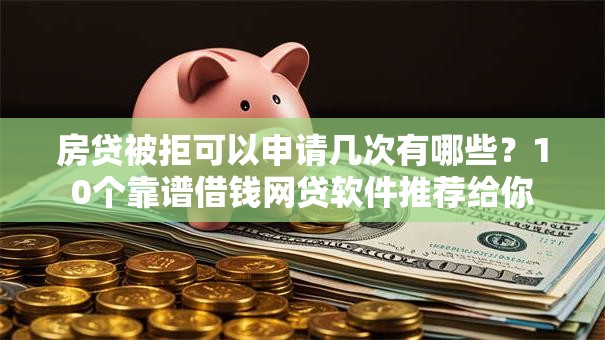 房贷被拒可以申请几次有哪些?10个靠谱借钱网贷软件推荐给你 房贷被拒可以申请几次有哪些?10个靠谱借钱网贷软件推荐给你