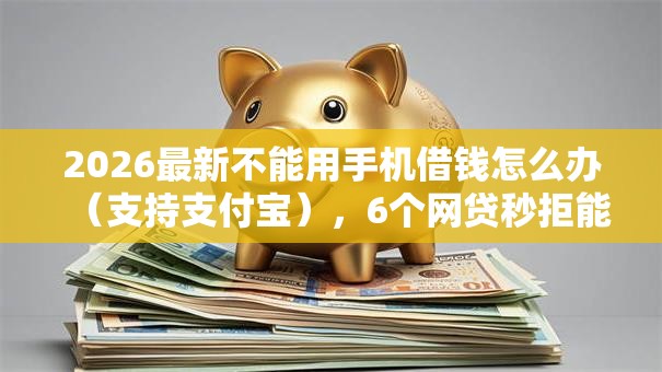 2026最新不能用手机借钱怎么办（支持支付宝），6个网贷秒拒能下款的口子无私分享