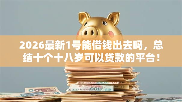 2026最新1号能借钱出去吗,总结十个十八岁可以贷款的平台! 2026最新1号能借钱出去吗,总结十个十八岁可以贷款的平台!