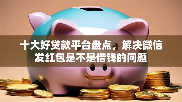 十大好贷款平台盘点，解决微信发红包是不是借钱的问题
