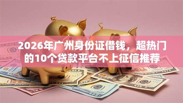 2026年广州身份证借钱，超热门的10个贷款平台不上征信推荐