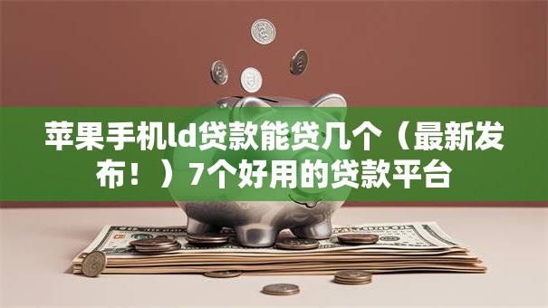 苹果手机ld贷款能贷几个（最新发布！）7个好用的贷款平台