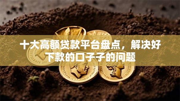 十大高额贷款平台盘点,解决好下款的口子子的问题 十大高额贷款平台盘点,解决好下款的口子子的问题