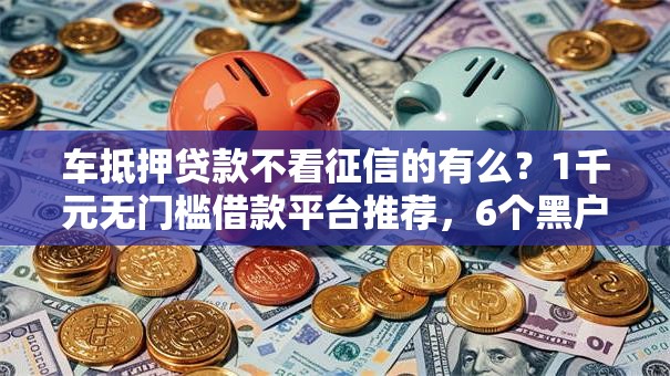 车抵押贷款不看征信的有么?1千元无门槛借款平台推荐,6个黑户都能下的软件盘点 车抵押贷款不看征信的有么?1千元无门槛借款平台推荐,6个黑户都能下的软件盘点