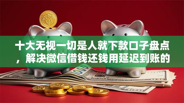 十大无视一切是人就下款口子盘点，解决微信借钱还钱用延迟到账的问题