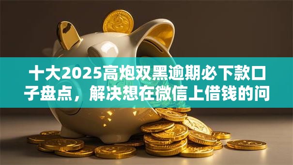 十大2025高炮双黑逾期必下款口子盘点，解决想在微信上借钱的问题