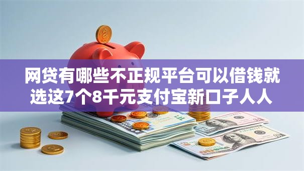 网贷有哪些不正规平台可以借钱就选这7个8千元支付宝新口子人人一千