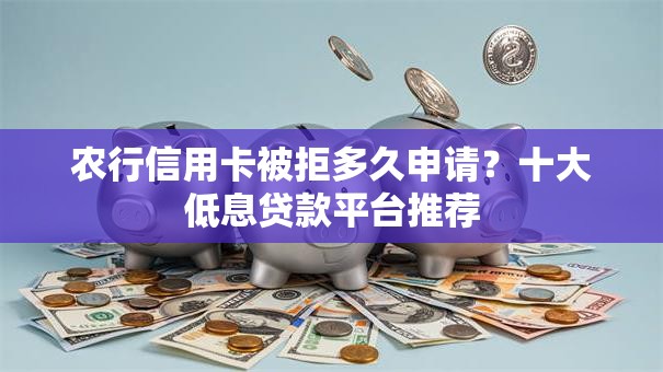 农行信用卡被拒多久申请?十大低息贷款平台推荐 农行信用卡被拒多久申请?十大低息贷款平台推荐