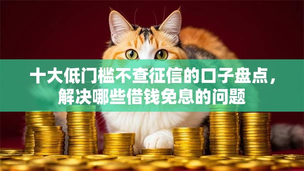 十大低门槛不查征信的口子盘点，解决哪些借钱免息的问题