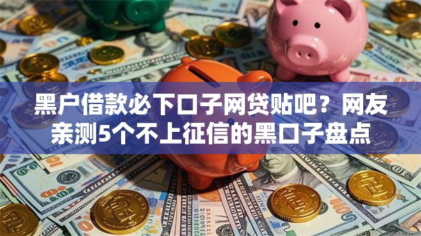 黑户借款必下口子网贷贴吧?网友亲测5个不上征信的黑口子盘点 黑户借款必下口子网贷贴吧?网友亲测5个不上征信的黑口子盘点