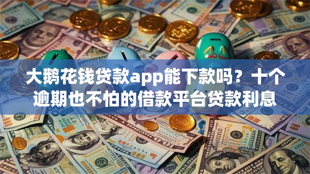 大鹅花钱贷款app能下款吗？十个逾期也不怕的借款平台贷款利息低