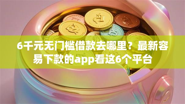 6千元无门槛借款去哪里？最新容易下款的app看这6个平台