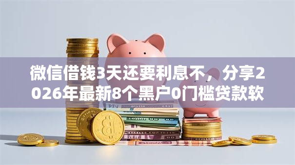 微信借钱3天还要利息不，分享2026年最新8个黑户0门槛贷款软件