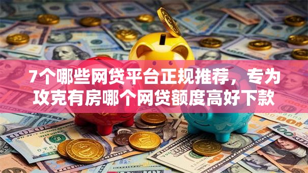 7个哪些网贷平台正规推荐，专为攻克有房哪个网贷额度高好下款难题