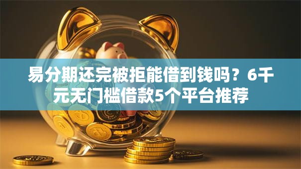易分期还完被拒能借到钱吗？6千元无门槛借款5个平台推荐