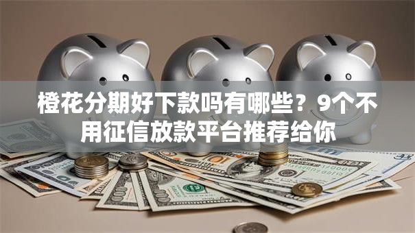 橙花分期好下款吗有哪些？9个不用征信放款平台推荐给你