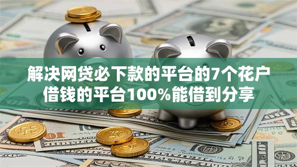 解决网贷必下款的平台的7个花户借钱的平台100%能借到分享