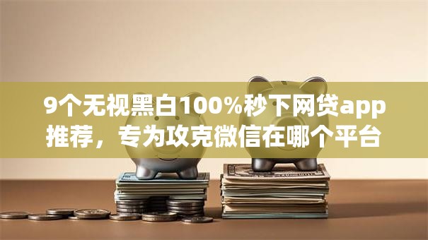 9个无视黑白100%秒下网贷app推荐，专为攻克微信在哪个平台可以借钱难题