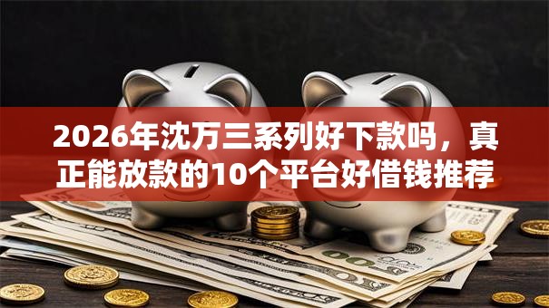 2026年沈万三系列好下款吗，真正能放款的10个平台好借钱推荐