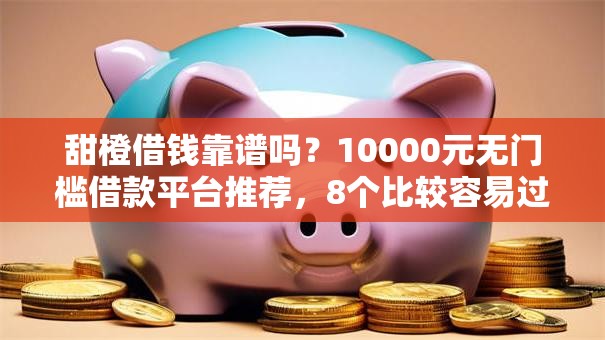 甜橙借钱靠谱吗？10000元无门槛借款平台推荐，8个比较容易过的贷款平台盘点