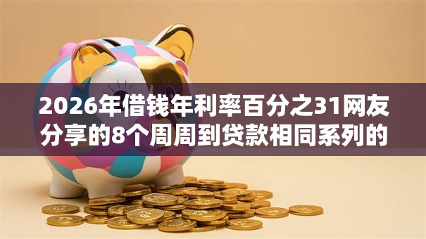 2026年借钱年利率百分之31网友分享的8个周周到贷款相同系列的口子我觉得不错！