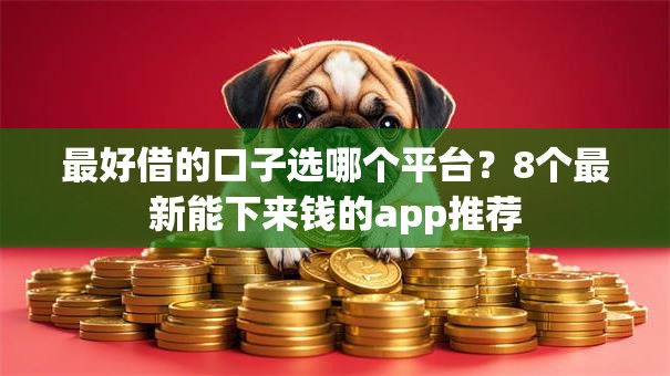 最好借的口子选哪个平台？8个最新能下来钱的app推荐