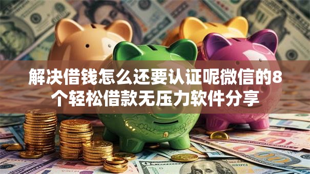 解决借钱怎么还要认证呢微信的8个轻松借款无压力软件分享