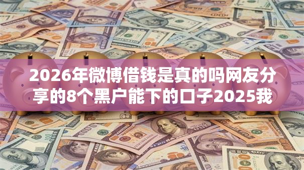 2026年微博借钱是真的吗网友分享的8个黑户能下的口子2025我觉得不错！