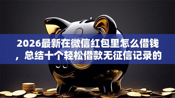 2026最新在微信红包里怎么借钱，总结十个轻松借款无征信记录的口子！