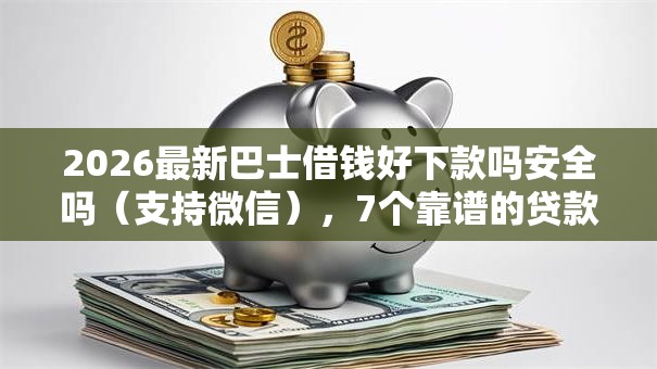 2026最新巴士借钱好下款吗安全吗（支持微信），7个靠谱的贷款平台无私分享