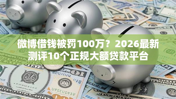 微博借钱被罚100万？2026最新测评10个正规大额贷款平台