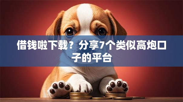 借钱啦下载？分享7个类似高炮口子的平台