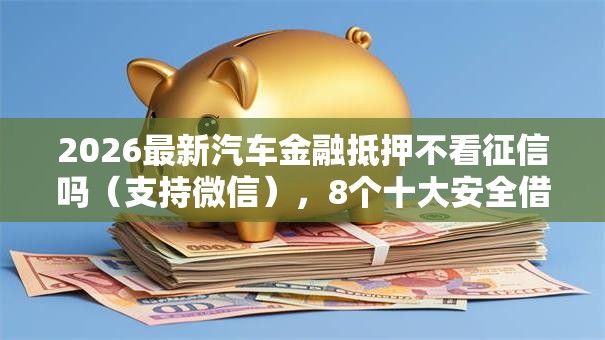 2026最新汽车金融抵押不看征信吗(支持微信),8个十大安全借钱平台无私分享 2026最新汽车金融抵押不看征信吗(支持微信),8个十大安全借钱平台无私分享