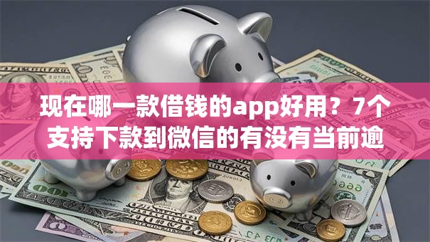 现在哪一款借钱的app好用？7个支持下款到微信的有没有当前逾期能下款的口子