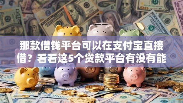 那款借钱平台可以在支付宝直接借？看看这5个贷款平台有没有能下款的
