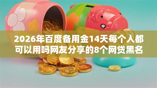 2026年百度备用金14天每个人都可以用吗网友分享的8个网贷黑名单能在平台借钱我觉得不错！