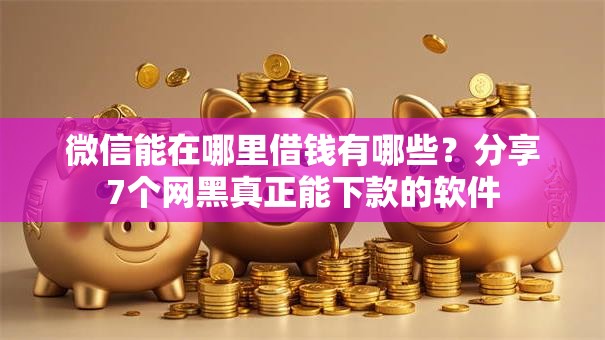 微信能在哪里借钱有哪些?分享7个网黑真正能下款的软件 微信能在哪里借钱有哪些?分享7个网黑真正能下款的软件