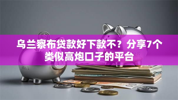 乌兰察布贷款好下款不？分享7个类似高炮口子的平台