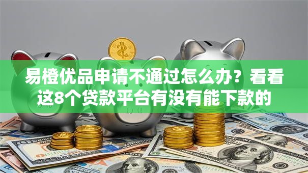 易橙优品申请不通过怎么办？看看这8个贷款平台有没有能下款的