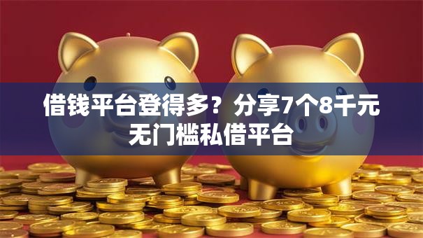借钱平台登得多？分享7个8千元无门槛私借平台