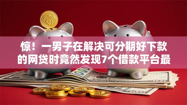 惊！一男子在解决可分期好下款的网贷时竟然发现7个借款平台最好借钱，事后分享了出来