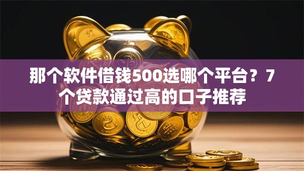 那个软件借钱500选哪个平台？7个贷款通过高的口子推荐