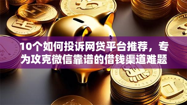 10个如何投诉网贷平台推荐，专为攻克微信靠谱的借钱渠道难题