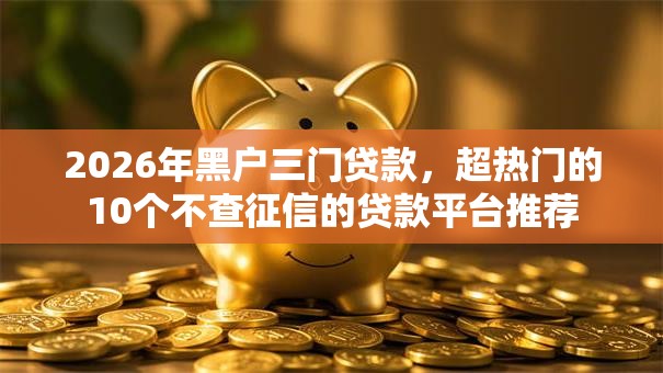 2026年黑户三门贷款，超热门的10个不查征信的贷款平台推荐