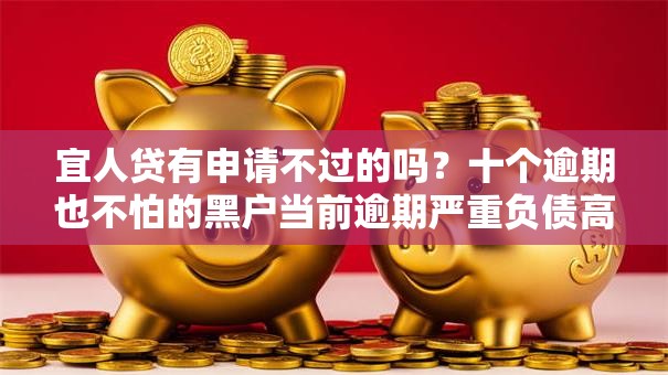 宜人贷有申请不过的吗?十个逾期也不怕的黑户当前逾期严重负债高综合评分不足能下款的平台 宜人贷有申请不过的吗?十个逾期也不怕的黑户当前逾期严重负债高综合评分不足能下款的平台
