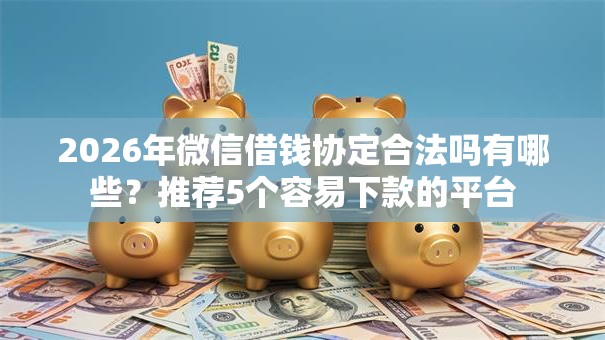 2026年微信借钱协定合法吗有哪些？推荐5个容易下款的平台